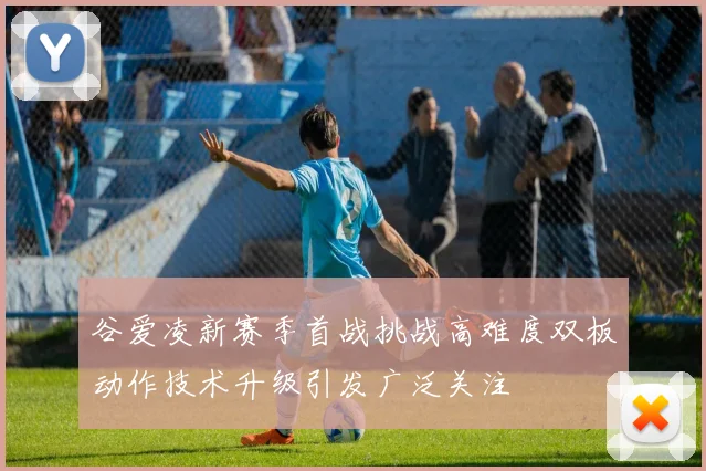 谷爱凌新赛季首战挑战高难度双板动作技术升级引发广泛关注
