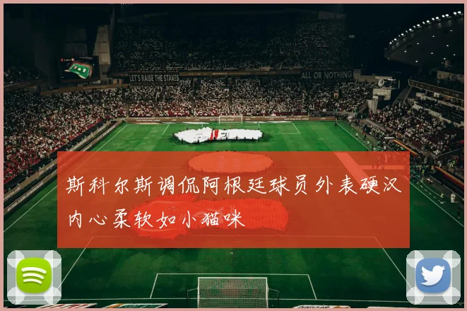 斯科尔斯调侃阿根廷球员外表硬汉内心柔软如小猫咪