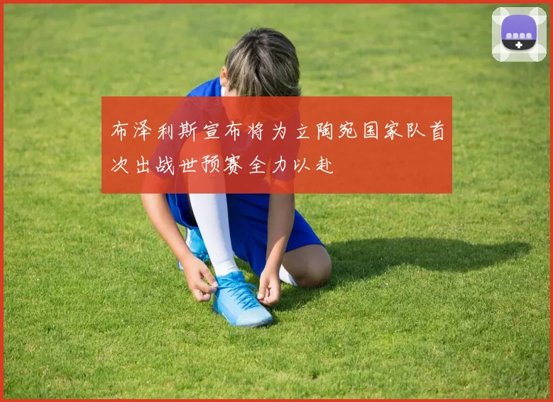 布泽利斯宣布将为立陶宛国家队首次出战世预赛全力以赴