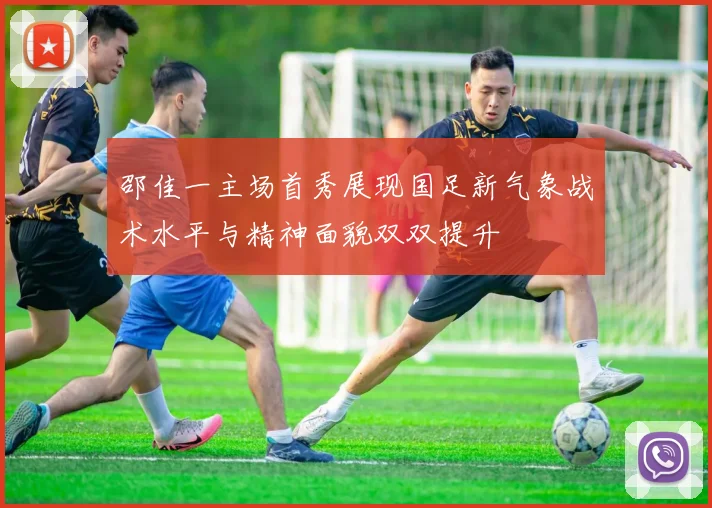 邵佳一主场首秀展现国足新气象战术水平与精神面貌双双提升