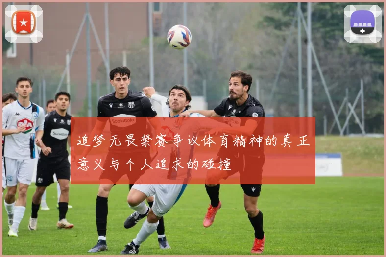 追梦无畏禁赛争议体育精神的真正意义与个人追求的碰撞