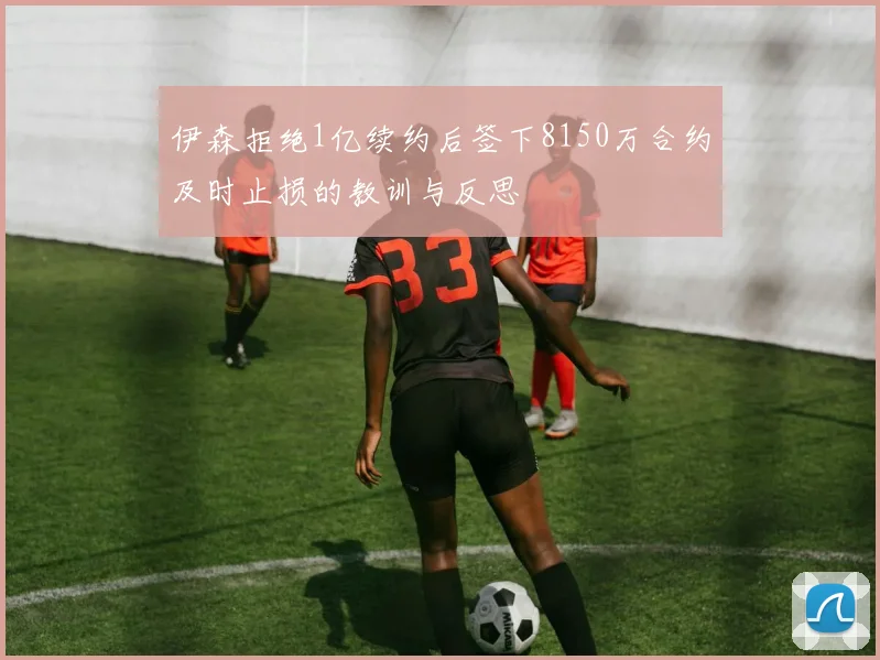 伊森拒绝1亿续约后签下8150万合约及时止损的教训与反思