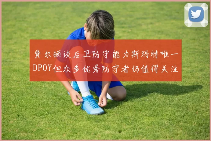 费尔顿谈后卫防守能力斯玛特唯一DPOY但众多优秀防守者仍值得关注