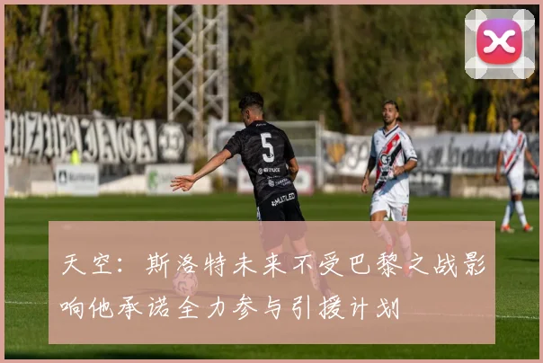 天空：斯洛特未来不受巴黎之战影响他承诺全力参与引援计划