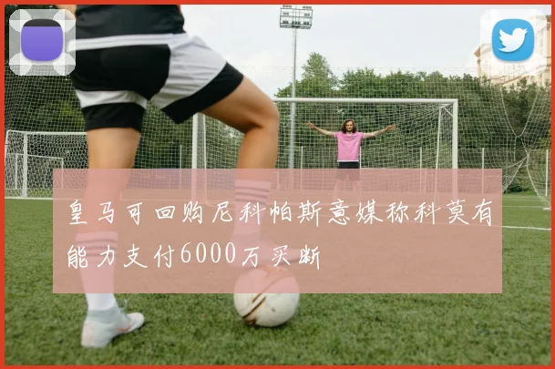 皇马可回购尼科帕斯意媒称科莫有能力支付6000万买断