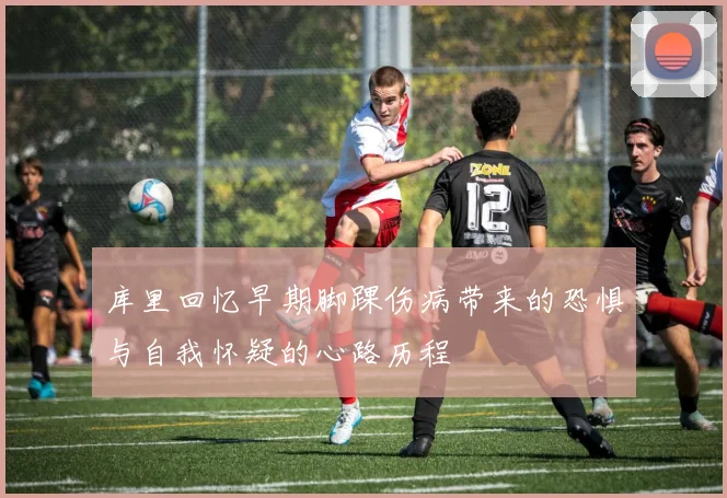库里回忆早期脚踝伤病带来的恐惧与自我怀疑的心路历程