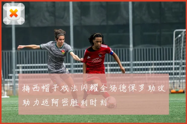 梅西帽子戏法闪耀全场德保罗助攻助力迈阿密胜利时刻
