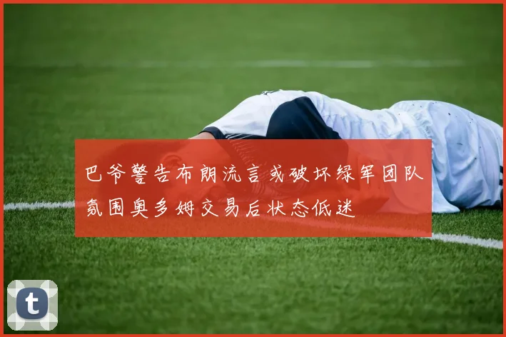 巴爷警告布朗流言或破坏绿军团队氛围奥多姆交易后状态低迷