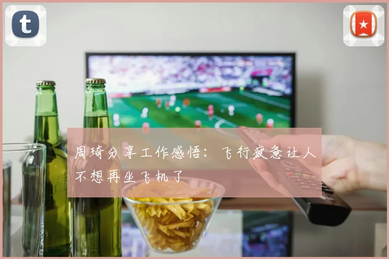 周琦分享工作感悟：飞行疲惫让人不想再坐飞机了