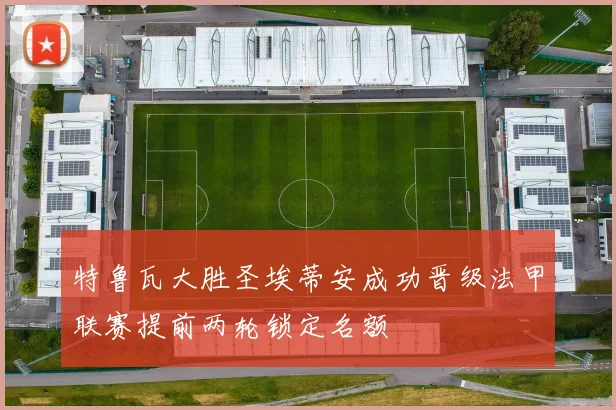 特鲁瓦大胜圣埃蒂安成功晋级法甲联赛提前两轮锁定名额
