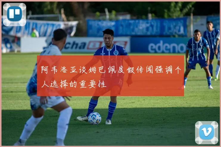 阿韦洛亚谈姆巴佩度假传闻强调个人选择的重要性