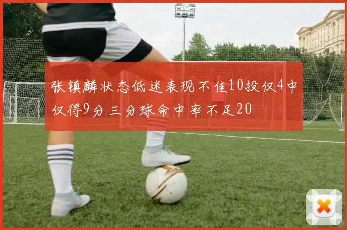 张镇麟状态低迷表现不佳10投仅4中仅得9分三分球命中率不足20