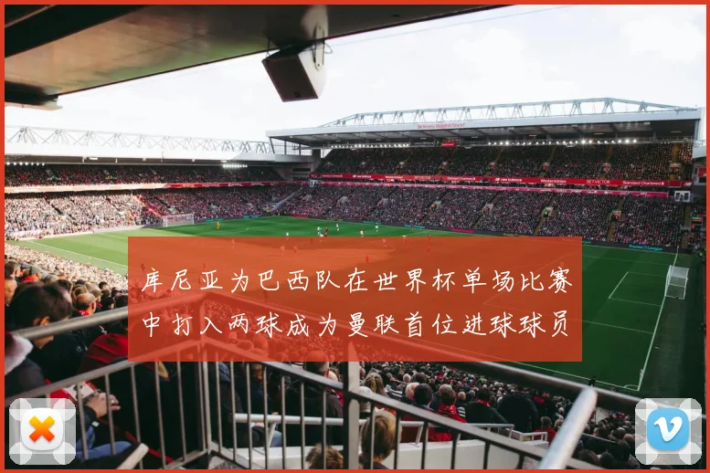 库尼亚为巴西队在世界杯单场比赛中打入两球成为曼联首位进球球员