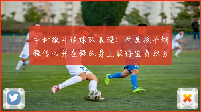 中村敬斗谈球队表现：两度扳平增强信心并在强队身上获得宝贵积分