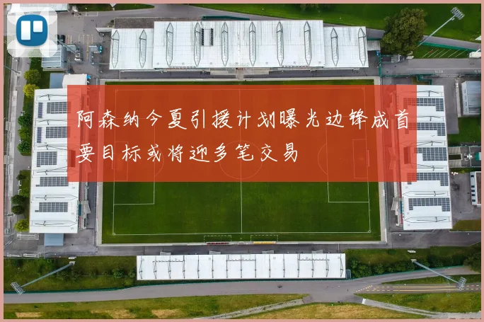 阿森纳今夏引援计划曝光边锋成首要目标或将迎多笔交易
