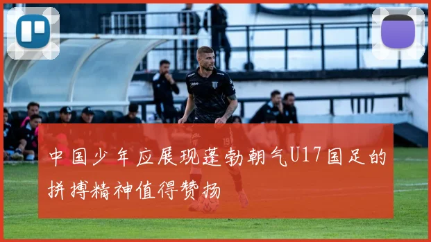 中国少年应展现蓬勃朝气U17国足的拼搏精神值得赞扬