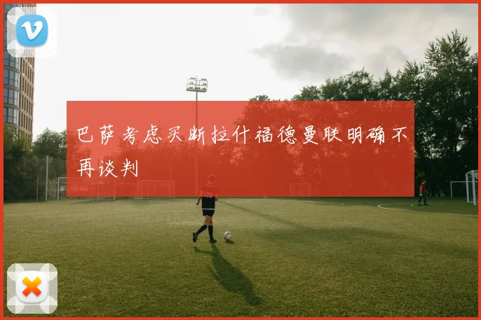 巴萨考虑买断拉什福德曼联明确不再谈判