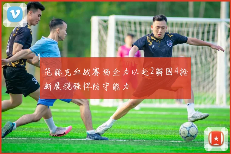 范赫克血战赛场全力以赴2解围4抢断展现强悍防守能力