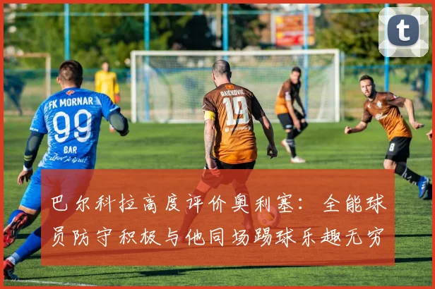 巴尔科拉高度评价奥利塞：全能球员防守积极与他同场踢球乐趣无穷