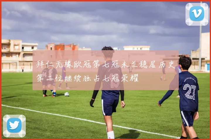 拜仁无缘欧冠第七冠米兰稳居历史第二位继续独占七冠荣耀