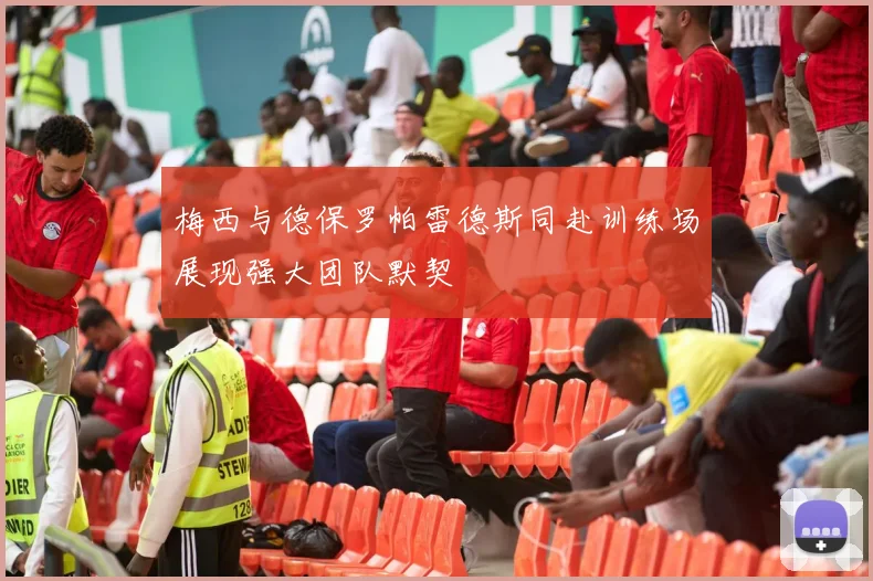 梅西与德保罗帕雷德斯同赴训练场展现强大团队默契