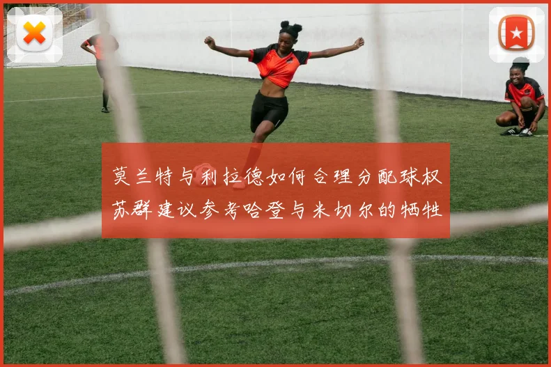 莫兰特与利拉德如何合理分配球权苏群建议参考哈登与米切尔的牺牲精神