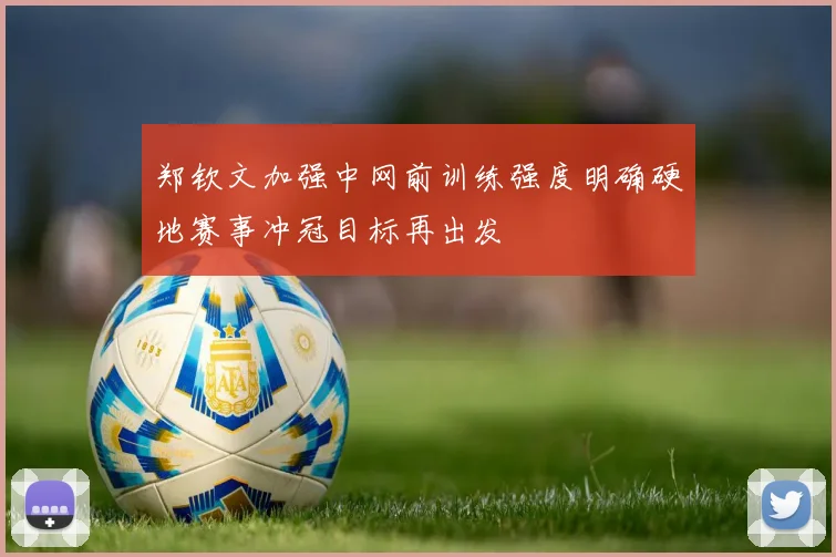 郑钦文加强中网前训练强度明确硬地赛事冲冠目标再出发