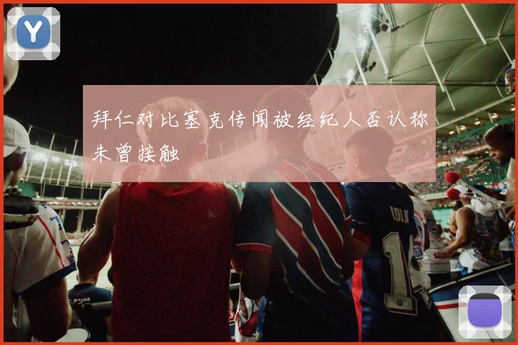 拜仁对比塞克传闻被经纪人否认称未曾接触