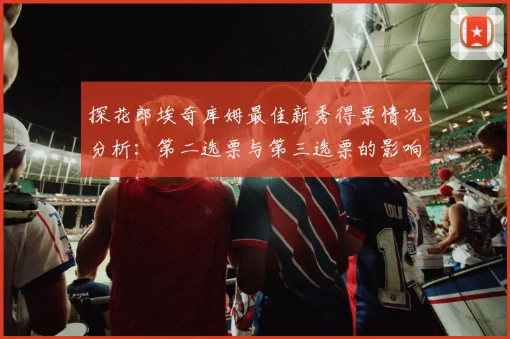 探花郎埃奇库姆最佳新秀得票情况分析：第二选票与第三选票的影响力探讨