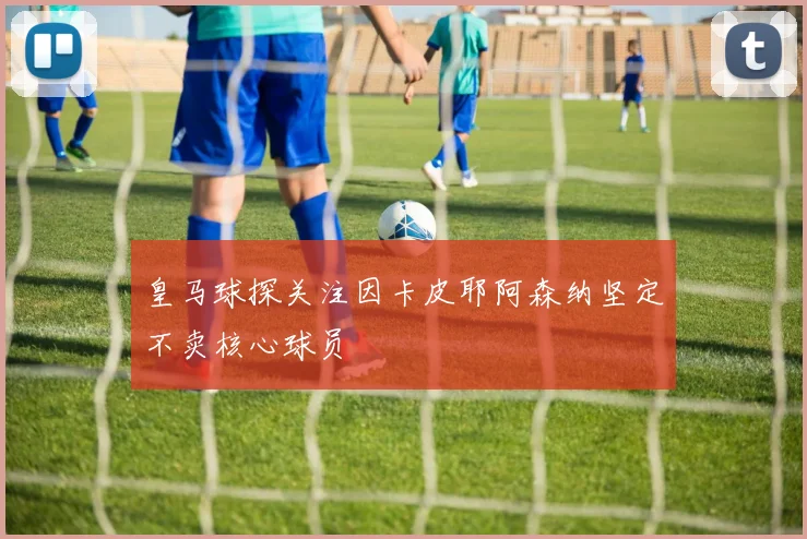 皇马球探关注因卡皮耶阿森纳坚定不卖核心球员