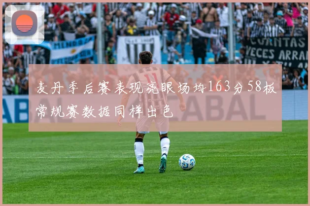 麦丹季后赛表现亮眼场均163分58板常规赛数据同样出色