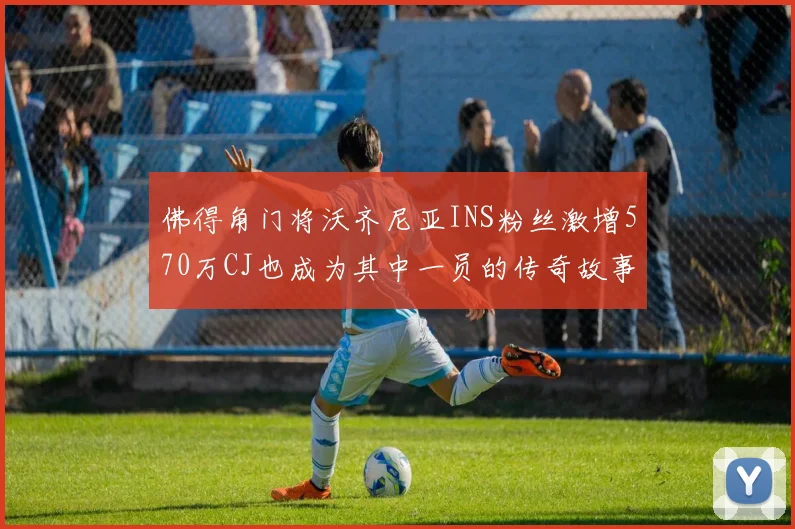 佛得角门将沃齐尼亚INS粉丝激增570万CJ也成为其中一员的传奇故事