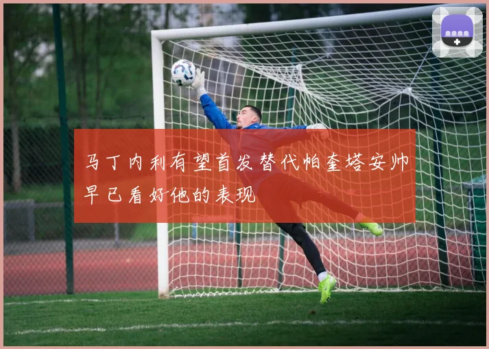 马丁内利有望首发替代帕奎塔安帅早已看好他的表现