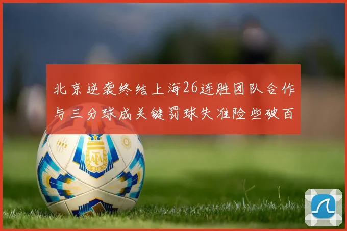 北京逆袭终结上海26连胜团队合作与三分球成关键罚球失准险些破百